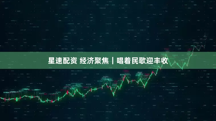 星速配资 经济聚焦｜唱着民歌迎丰收