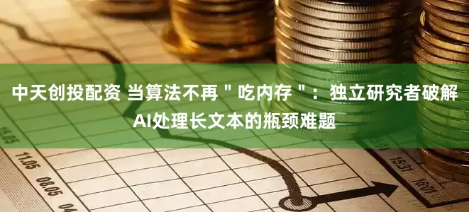 中天创投配资 当算法不再＂吃内存＂：独立研究者破解AI处理长文本的瓶颈难题