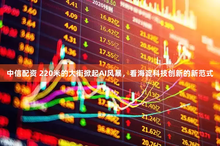 中信配资 220米的大街掀起AI风暴，看海淀科技创新的新范式