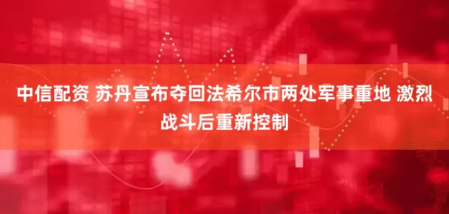 中信配资 苏丹宣布夺回法希尔市两处军事重地 激烈战斗后重新控制