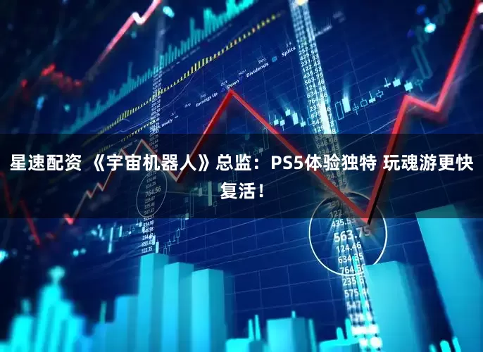 星速配资 《宇宙机器人》总监：PS5体验独特 玩魂游更快复活！