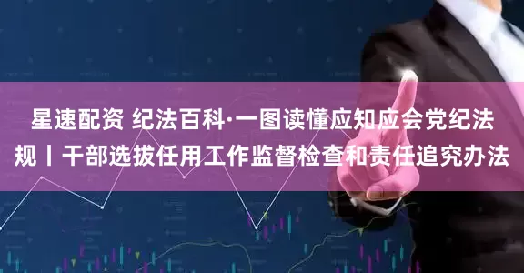 星速配资 纪法百科·一图读懂应知应会党纪法规丨干部选拔任用工作监督检查和责任追究办法