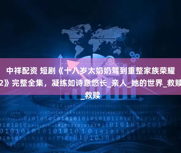 中祥配资 短剧《十八岁太奶奶驾到重整家族荣耀2》完整全集，凝练如诗意悠长_亲人_她的世界_救赎