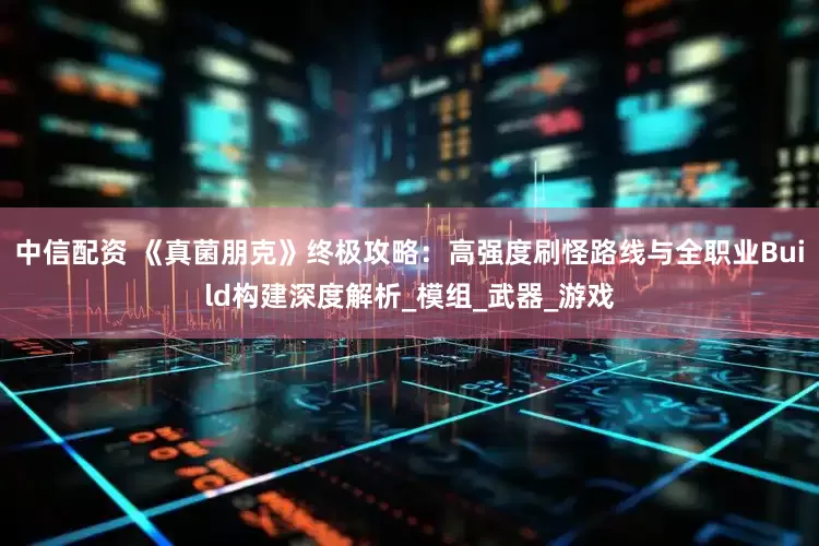 中信配资 《真菌朋克》终极攻略:高强度刷怪路线与全职业Build构建深度解析_模组_武器_游戏