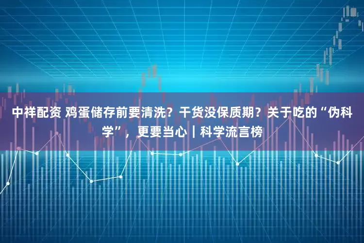 中祥配资 鸡蛋储存前要清洗？干货没保质期？关于吃的“伪科学”，更要当心｜科学流言榜