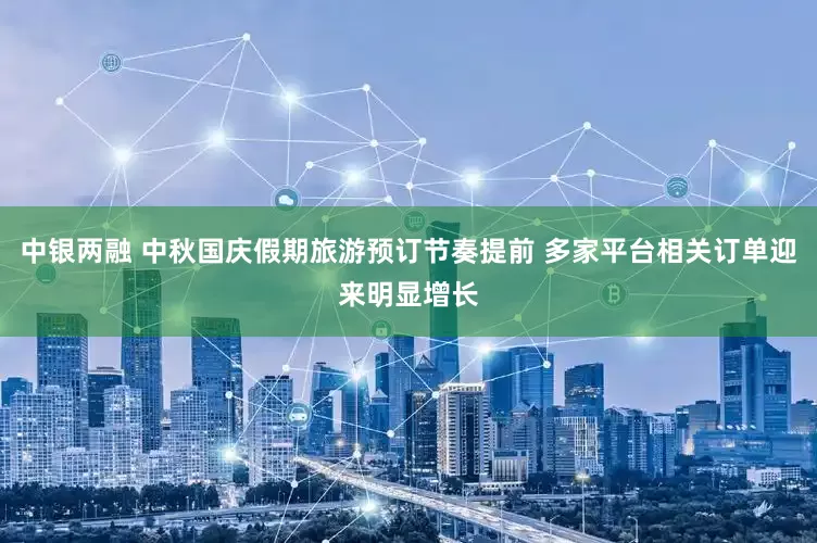 中银两融 中秋国庆假期旅游预订节奏提前 多家平台相关订单迎来明显增长