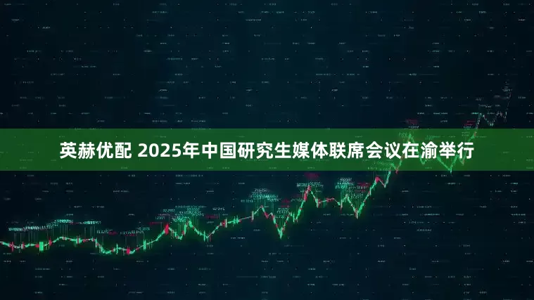 英赫优配 2025年中国研究生媒体联席会议在渝举行