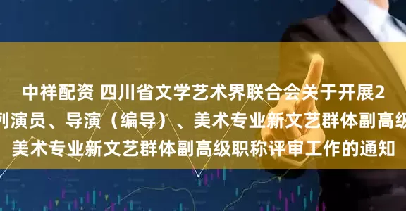 中祥配资 四川省文学艺术界联合会关于开展2025年度全省艺术系列演员、导演(编导)、美术专业新文艺群体副高级职称评审工作的通知