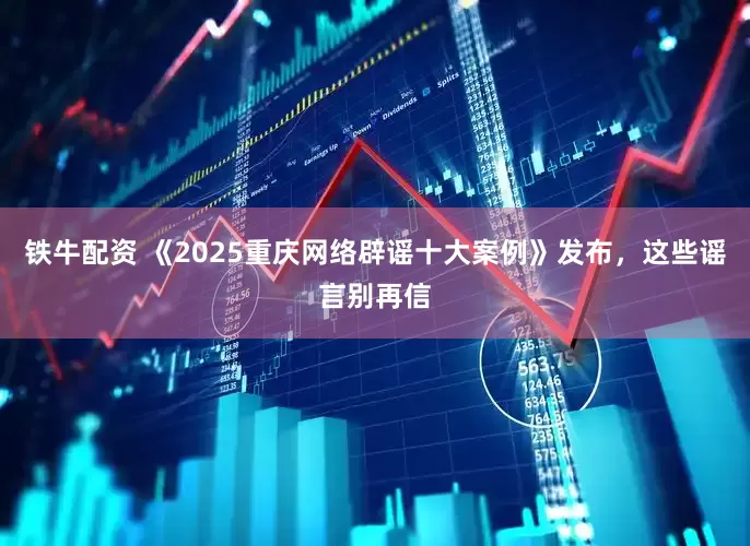 铁牛配资 《2025重庆网络辟谣十大案例》发布，这些谣言别再信