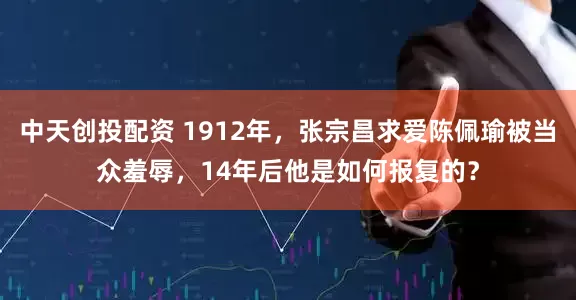 中天创投配资 1912年，张宗昌求爱陈佩瑜被当众羞辱，14年后他是如何报复的？