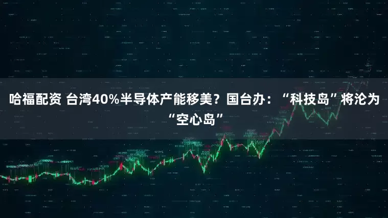 哈福配资 台湾40%半导体产能移美？国台办：“科技岛”将沦为“空心岛”