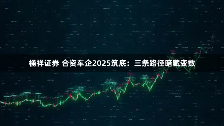 桶祥证券 合资车企2025筑底：三条路径暗藏变数