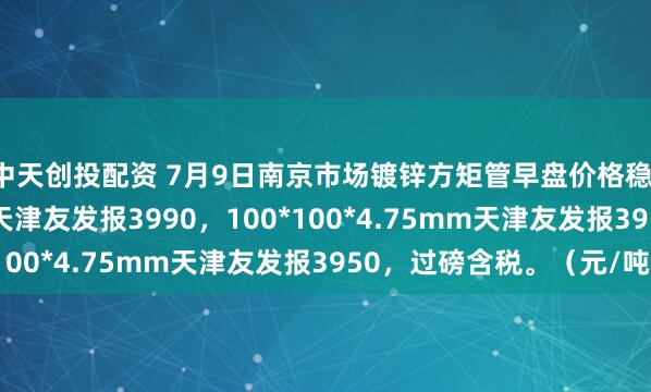 中天创投配资 7月9日南京市场镀锌方矩管早盘价格稳，50*50*3.75mm天津友发报3990，100*100*4.75mm天津友发报3950，过磅含税。（元/吨）