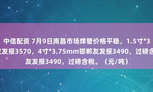 中信配资 7月9日南昌市场焊管价格平稳，1.5寸*3.25mm邯郸友发报3570，4寸*3.75mm邯郸友发报3490，过磅含税。（元/吨）