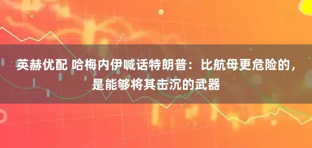 英赫优配 哈梅内伊喊话特朗普：比航母更危险的，是能够将其击沉的武器
