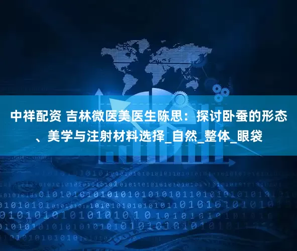 中祥配资 吉林微医美医生陈思：探讨卧蚕的形态、美学与注射材料选择_自然_整体_眼袋
