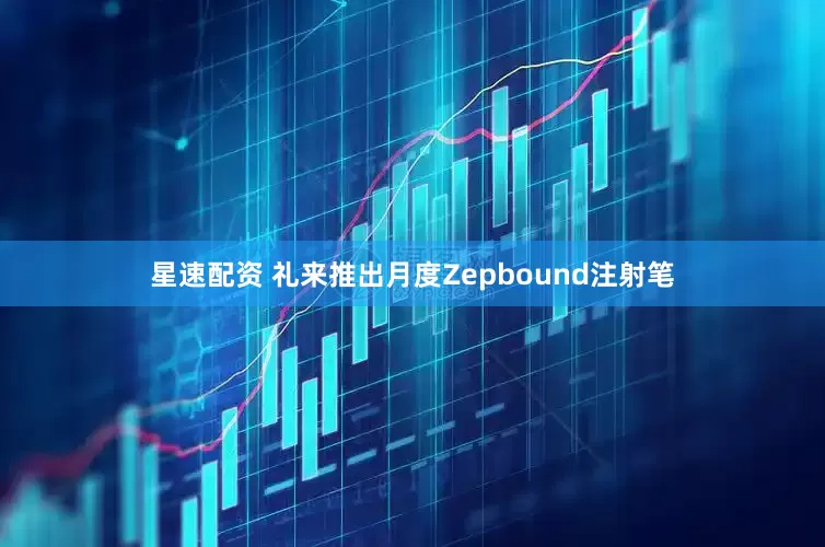 星速配资 礼来推出月度Zepbound注射笔