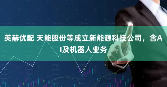 英赫优配 天能股份等成立新能源科技公司，含AI及机器人业务