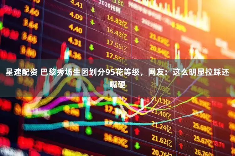 星速配资 巴黎秀场生图划分95花等级，网友：这么明显拉踩还嘴硬