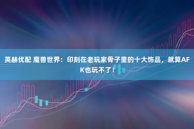 英赫优配 魔兽世界：印刻在老玩家骨子里的十大饰品，就算AFK也玩不了！