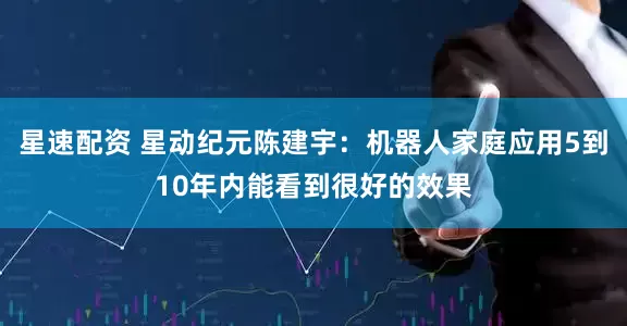 星速配资 星动纪元陈建宇：机器人家庭应用5到10年内能看到很好的效果