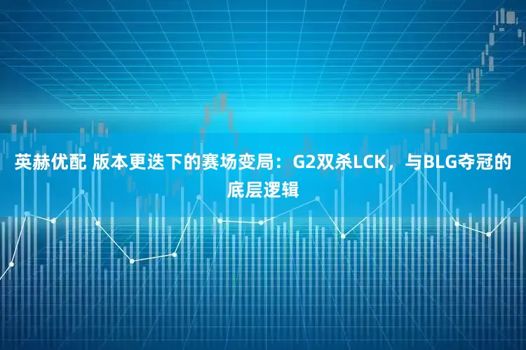 英赫优配 版本更迭下的赛场变局：G2双杀LCK，与BLG夺冠的底层逻辑