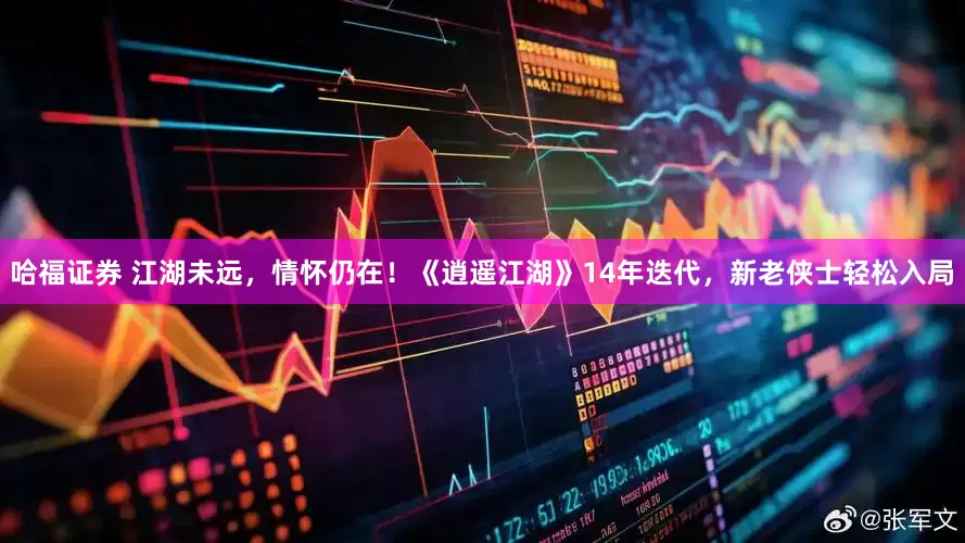 哈福证券 江湖未远，情怀仍在！《逍遥江湖》14年迭代，新老侠士轻松入局