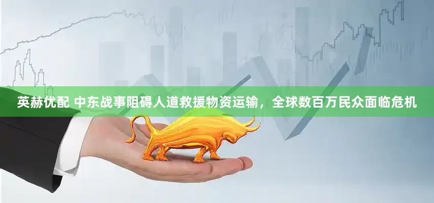 英赫优配 中东战事阻碍人道救援物资运输，全球数百万民众面临危机