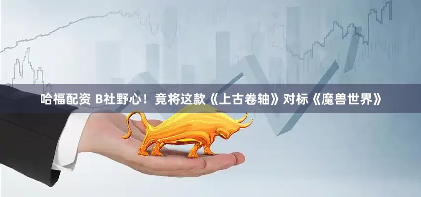 哈福配资 B社野心！竟将这款《上古卷轴》对标《魔兽世界》