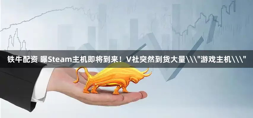 铁牛配资 曝Steam主机即将到来！V社突然到货大量\＂游戏主机\＂