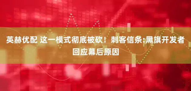 英赫优配 这一模式彻底被砍！刺客信条:黑旗开发者回应幕后原因