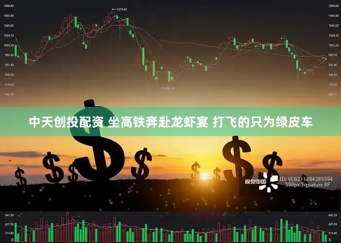 中天创投配资 坐高铁奔赴龙虾宴 打飞的只为绿皮车