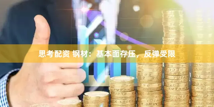 思考配资 钢材：基本面存压，反弹受限