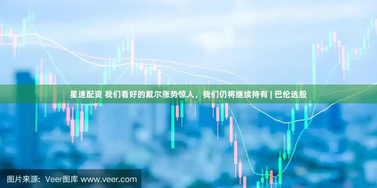 星速配资 我们看好的戴尔涨势惊人，我们仍将继续持有 | 巴伦选股
