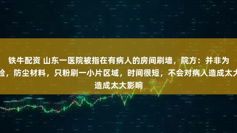 铁牛配资 山东一医院被指在有病人的房间刷墙，院方：并非为了迎检，防尘材料，只粉刷一小片区域，时间很短，不会对病人造成太大影响