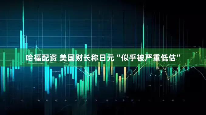哈福配资 美国财长称日元“似乎被严重低估”