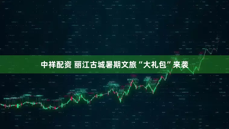 中祥配资 丽江古城暑期文旅“大礼包”来袭