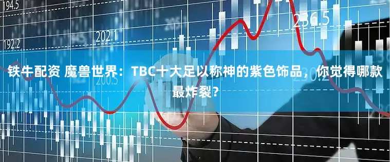 铁牛配资 魔兽世界：TBC十大足以称神的紫色饰品，你觉得哪款最炸裂？