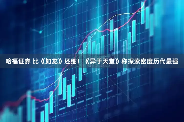 哈福证券 比《如龙》还细！《异于天堂》称探索密度历代最强