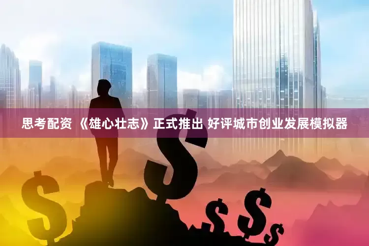 思考配资 《雄心壮志》正式推出 好评城市创业发展模拟器