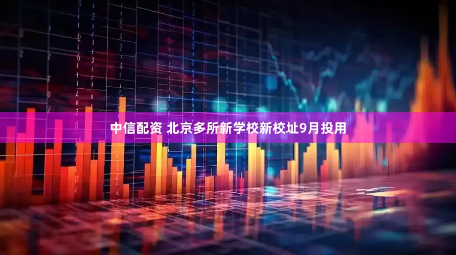 中信配资 北京多所新学校新校址9月投用